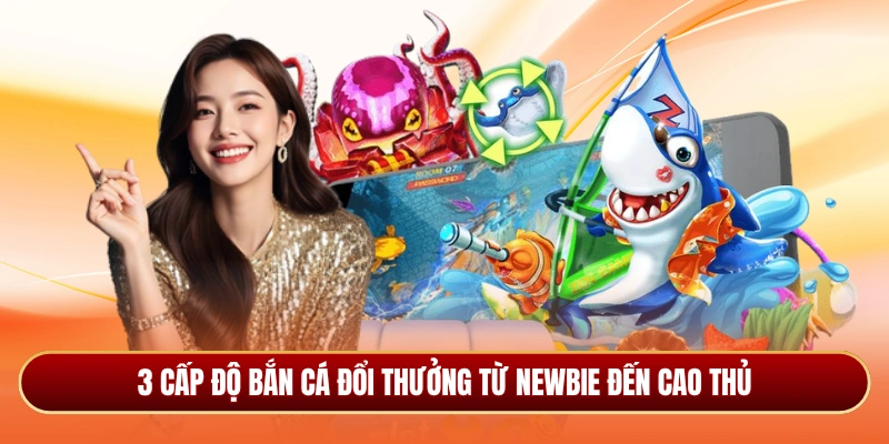 3 cấp độ bắn cá đổi thưởng từ newbie đến cao thủ