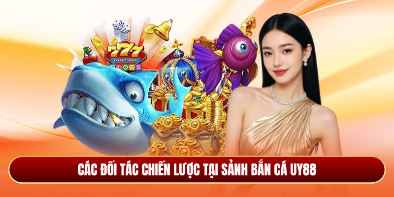 Các đối tác chiến lược tại sảnh bắn cá Uy88