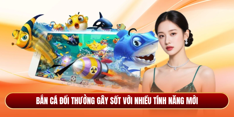 Bắn cá đổi thưởng gây sốt với nhiều tính năng mới