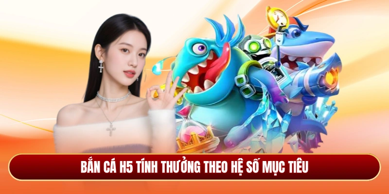 Bắn cá H5 tính thưởng theo hệ số mục tiêu